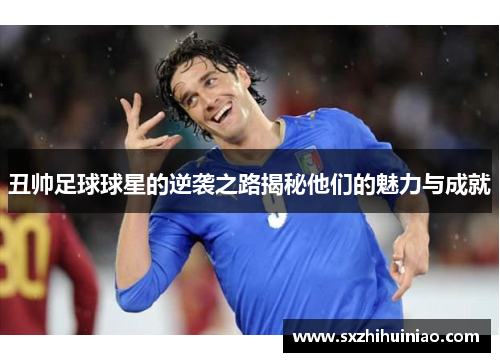 丑帅足球球星的逆袭之路揭秘他们的魅力与成就
