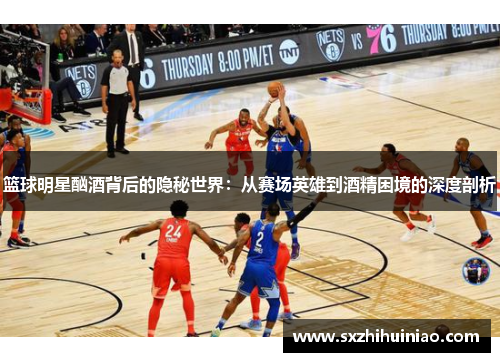 篮球明星酗酒背后的隐秘世界：从赛场英雄到酒精困境的深度剖析