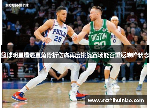 篮球明星遭遇直角骨折伤痛再度挑战赛场能否重返巅峰状态