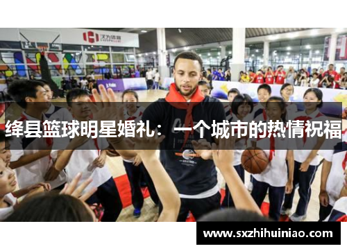 绛县篮球明星婚礼：一个城市的热情祝福